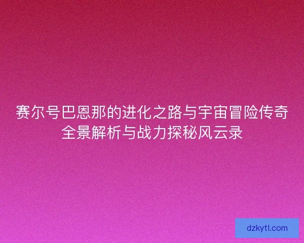 赛尔号巴恩那的进化之路与宇宙冒险传奇全景解析与战力探秘风云录