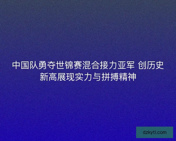 中国队勇夺世锦赛混合接力亚军 创历史新高展现实力与拼搏精神