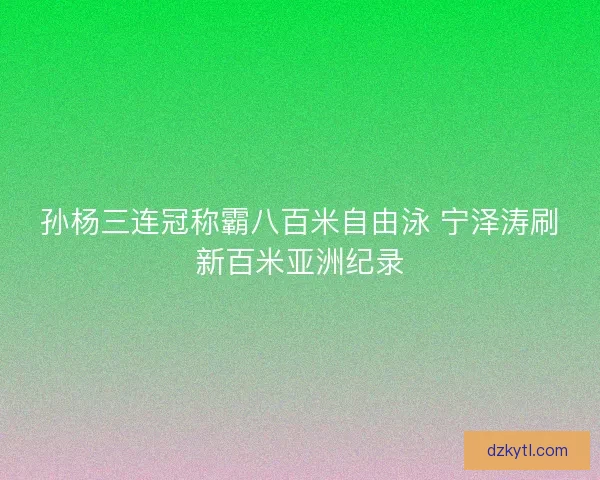 孙杨三连冠称霸八百米自由泳 宁泽涛刷新百米亚洲纪录