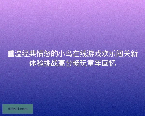 重温经典愤怒的小鸟在线游戏欢乐闯关新体验挑战高分畅玩童年回忆
