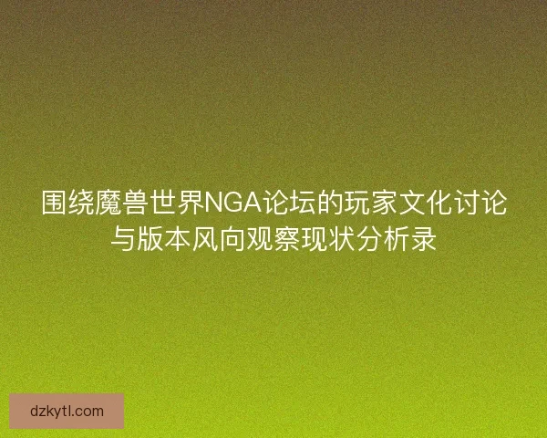 围绕魔兽世界NGA论坛的玩家文化讨论与版本风向观察现状分析录