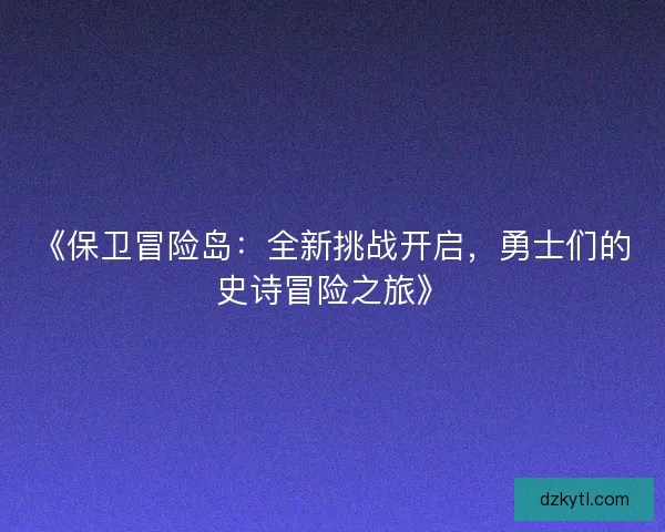 《保卫冒险岛：全新挑战开启，勇士们的史诗冒险之旅》